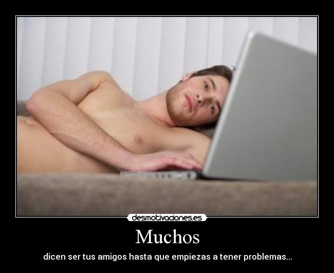 Muchos - dicen ser tus amigos hasta que empiezas a tener problemas...