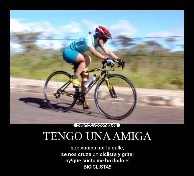 TENGO UNA AMIGA - que vamos por la calle,
se nos cruza un ciclista y grita:
ay!que susto me ha dado el
BICICLISTA!!