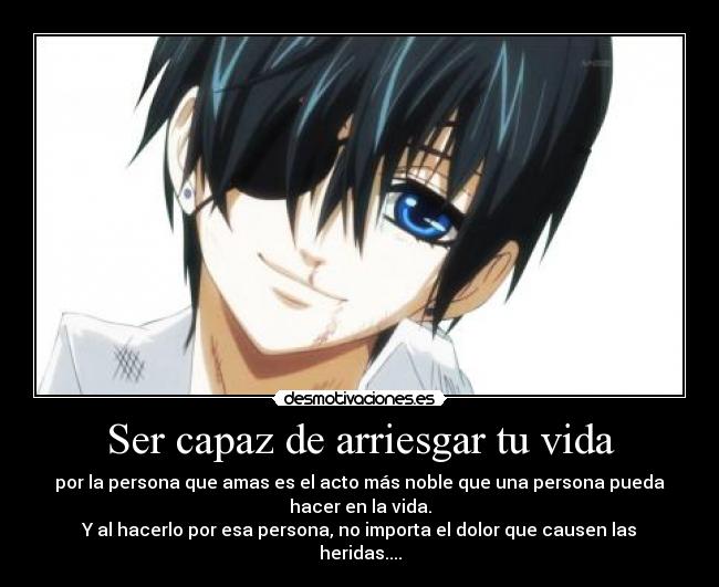 Ser capaz de arriesgar tu vida - por la persona que amas es el acto más noble que una persona pueda
hacer en la vida.
Y al hacerlo por esa persona, no importa el dolor que causen las
heridas....