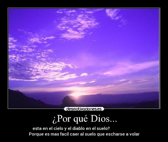 ¿Por qué Dios... - esta en el cielo y el diablo en el suelo?                         
Porque es mas facil caer al suelo que escharse a volar