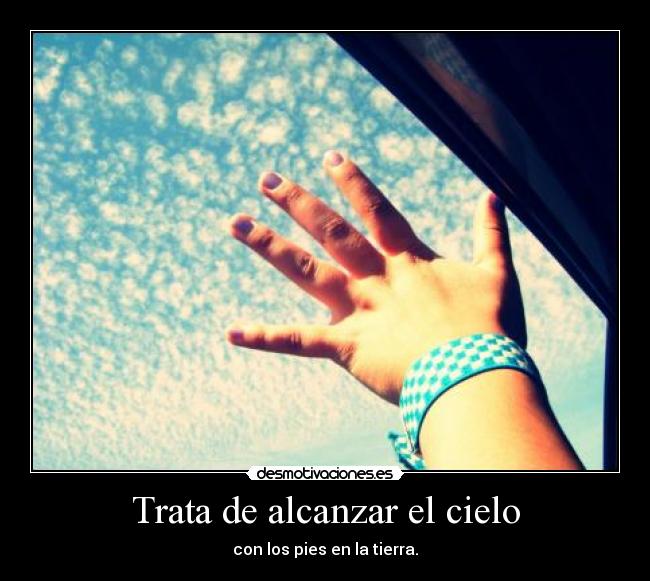 Trata de alcanzar el cielo - con los pies en la tierra.