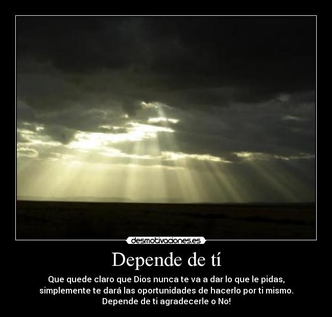 Depende de tí - Que quede claro que Dios nunca te va a dar lo que le pidas,
simplemente te dará las oportunidades de hacerlo por ti mismo.
Depende de ti agradecerle o No!