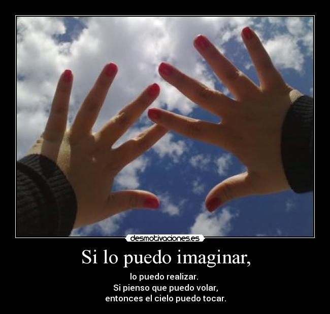 Si lo puedo imaginar, - lo puedo realizar.
Si pienso que puedo volar,
entonces el cielo puedo tocar.
