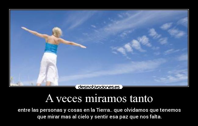 A veces miramos tanto - entre las personas y cosas en la Tierra.. que olvidamos que tenemos
que mirar mas al cielo y sentir esa paz que nos falta.