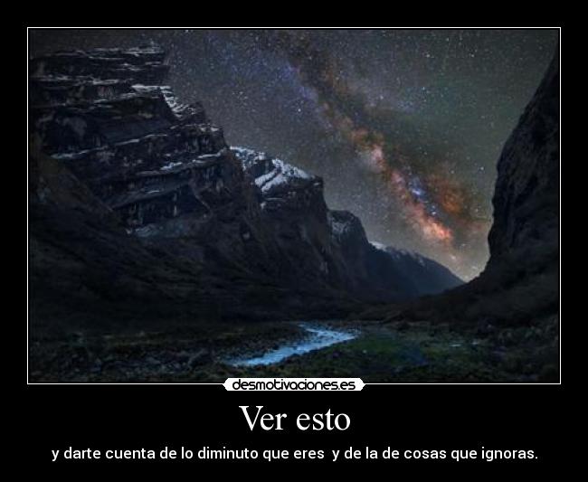 Ver esto - y darte cuenta de lo diminuto que eres y de la de cosas que ignoras.