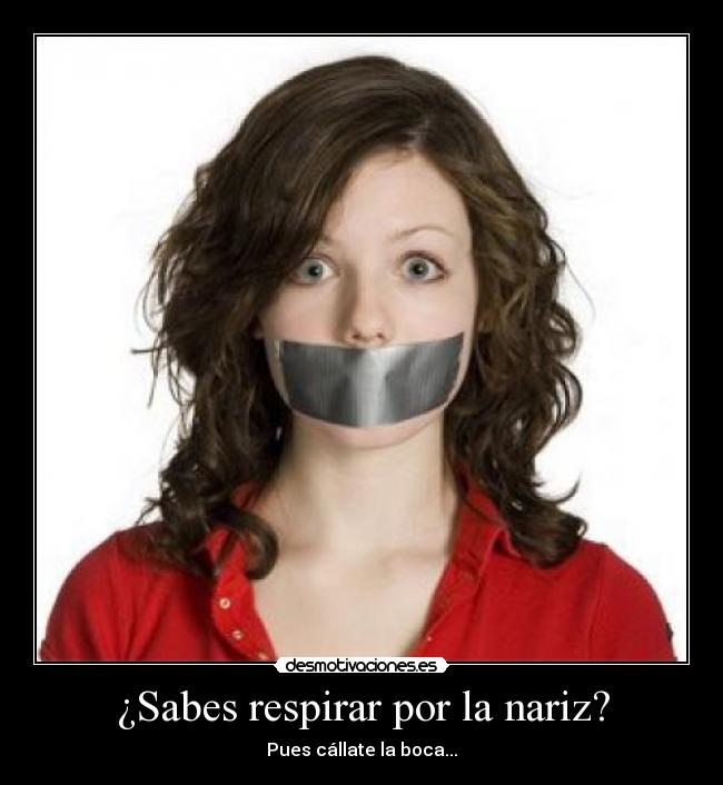 ¿Sabes respirar por la nariz? - Pues cállate la boca...
