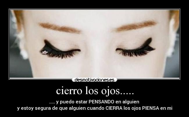 cierro los ojos..... - ..... y puedo estar PENSANDO en alguien
y estoy segura de que alguien cuando CIERRA los ojos PIENSA en mi