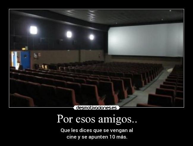 Por esos amigos.. - Que les dices que se vengan al
cine y se apunten 10 más.