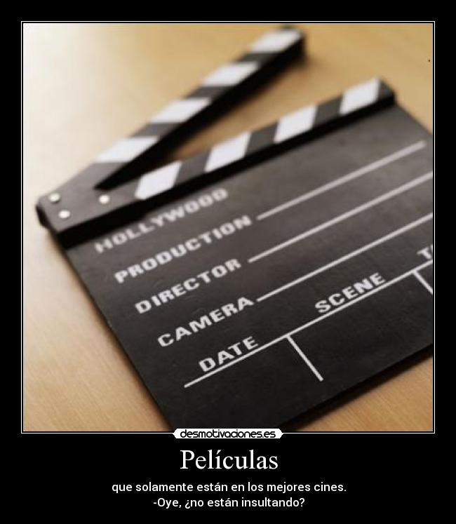 Películas - que solamente están en los mejores cines.
-Oye, ¿no están insultando?