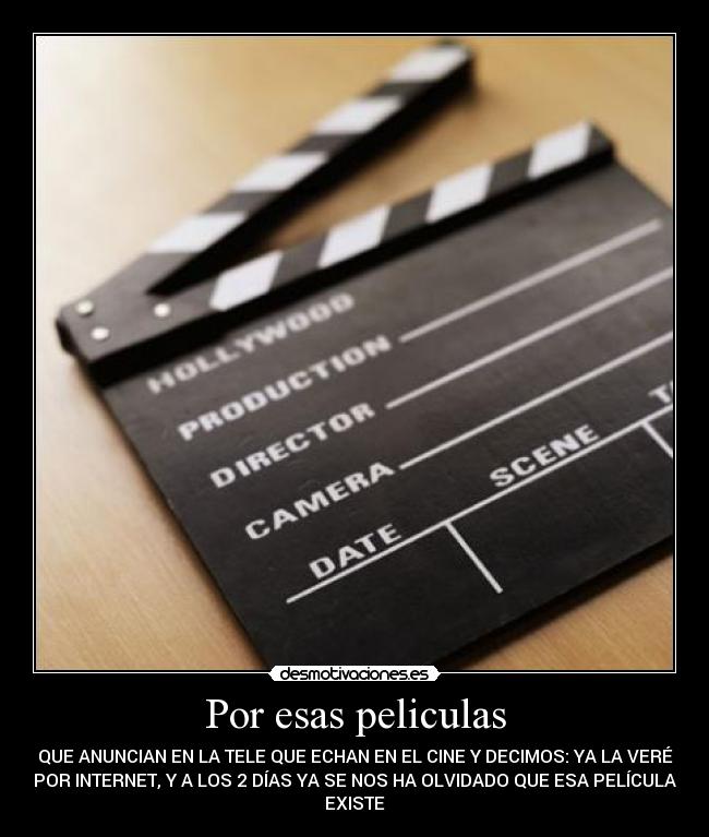 Por esas peliculas - QUE ANUNCIAN EN LA TELE QUE ECHAN EN EL CINE Y DECIMOS: YA LA VERÉ
POR INTERNET, Y A LOS 2 DÍAS YA SE NOS HA OLVIDADO QUE ESA PELÍCULA
EXISTE