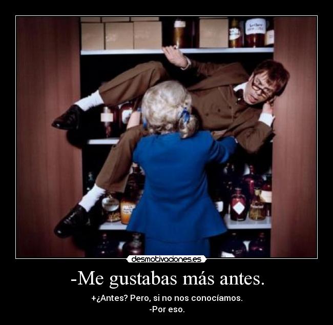 -Me gustabas más antes. - +¿Antes? Pero, si no nos conocíamos.
-Por eso.