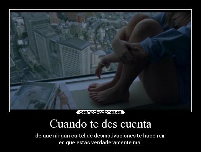 Cuando te des cuenta - de que ningún cartel de desmotivaciones te hace reír 
es que estás verdaderamente mal.