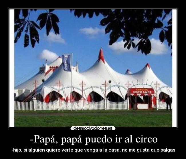 -Papá, papá puedo ir al circo - -hijo, si alguien quiere verte que venga a la casa, no me gusta que salgas