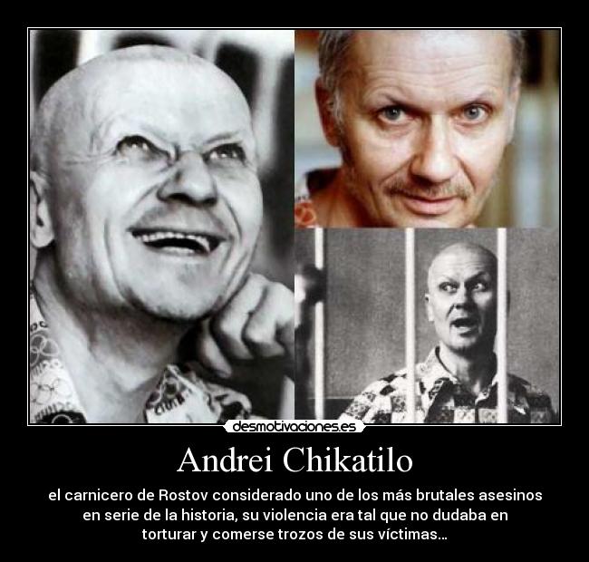 Andrei Chikatilo - el carnicero de Rostov considerado uno de los más brutales asesinos
en serie de la historia, su violencia era tal que no dudaba en
torturar y comerse trozos de sus víctimas…