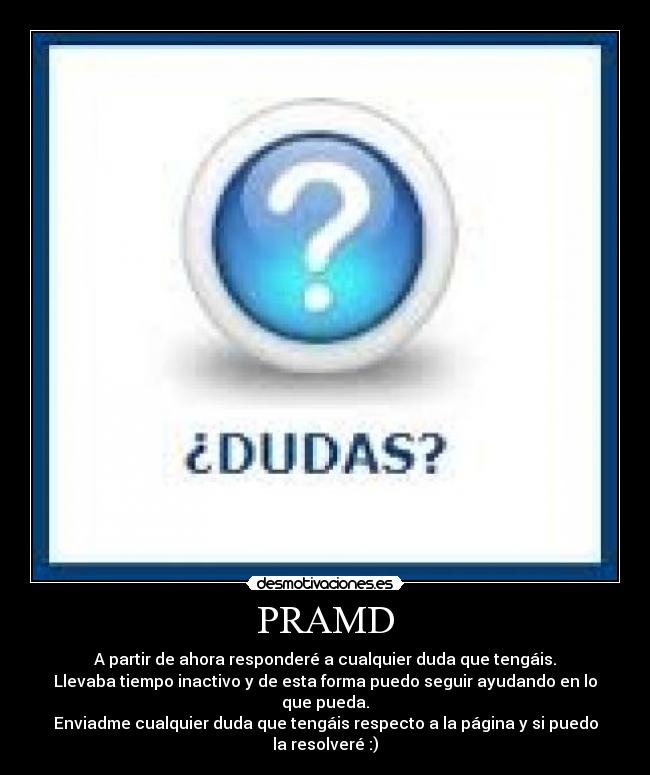 PRAMD - A partir de ahora responderé a cualquier duda que tengáis.
Llevaba tiempo inactivo y de esta forma puedo seguir ayudando en lo que pueda.
Enviadme cualquier duda que tengáis respecto a la página y si puedo la resolveré :)