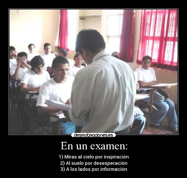 En un examen: - 1) Miras al cielo por inspiración
2) Al suelo por desesperación
3) A los lados por información