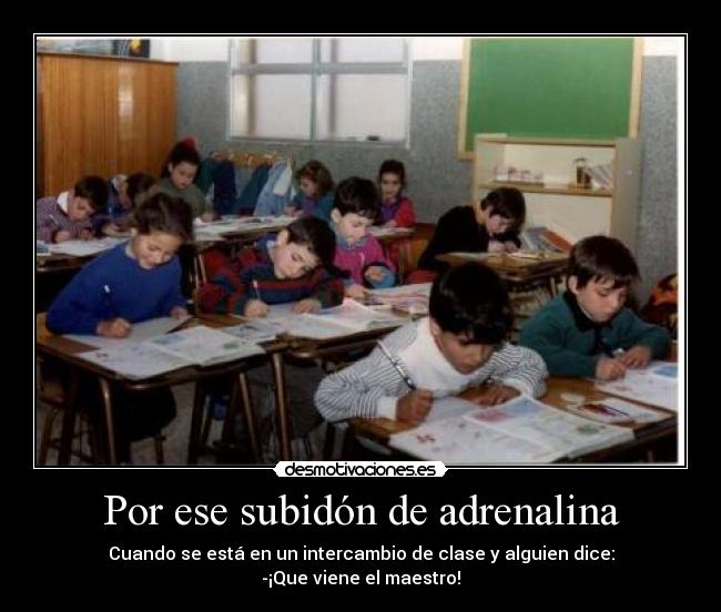 Por ese subidón de adrenalina - Cuando se está en un intercambio de clase y alguien dice:
-¡Que viene el maestro!