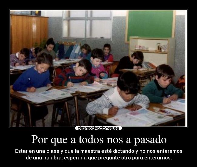 Por que a todos nos a pasado - Estar en una clase y que la maestra esté dictando y no nos enteremos
de una palabra, esperar a que pregunte otro para enterarnos.