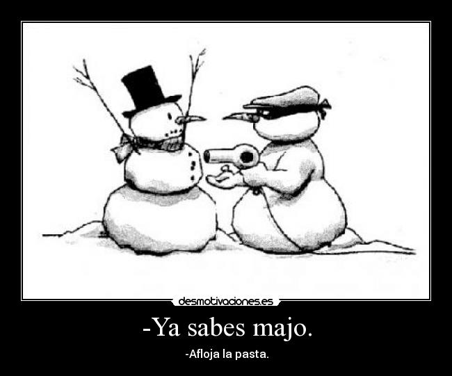 -Ya sabes majo. - -Afloja la pasta.