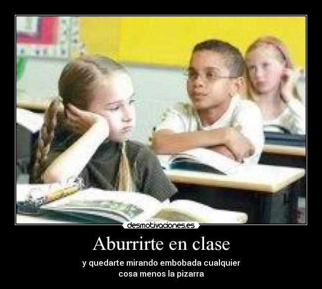 Aburrirte en clase - y quedarte mirando embobada cualquier
cosa menos la pizarra