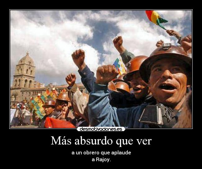 Más absurdo que ver - a un obrero que aplaude
a Rajoy.