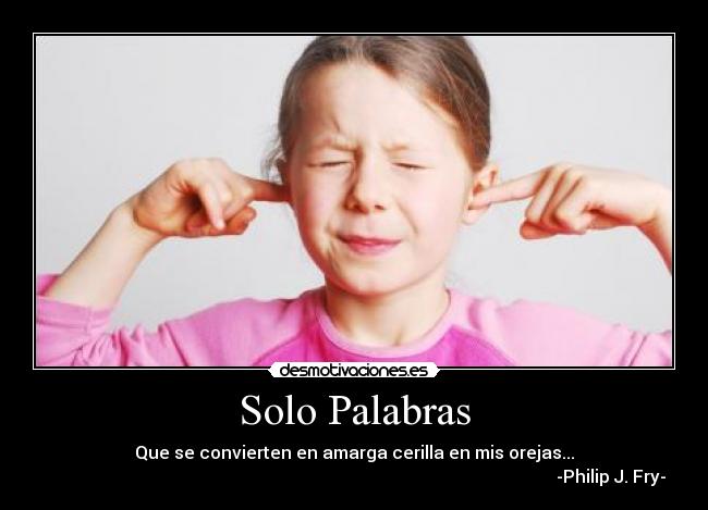 Solo Palabras - Que se convierten en amarga cerilla en mis orejas...
                                                                                                                      -Philip J. Fry-