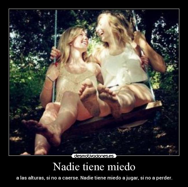 Nadie tiene miedo - a las alturas, si no a caerse. Nadie tiene miedo a jugar, si no a perder.