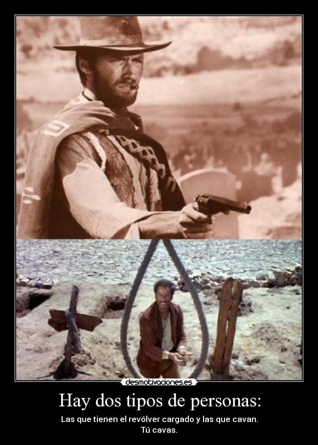 Hay dos tipos de personas: - Las que tienen el revólver cargado y las que cavan.
Tú cavas.