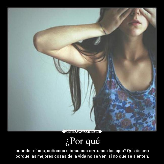¿Por qué - cuando reímos, soñamos o besamos cerramos los ojos? Quizás sea
porque las mejores cosas de la vida no se ven, si no que se sienten.