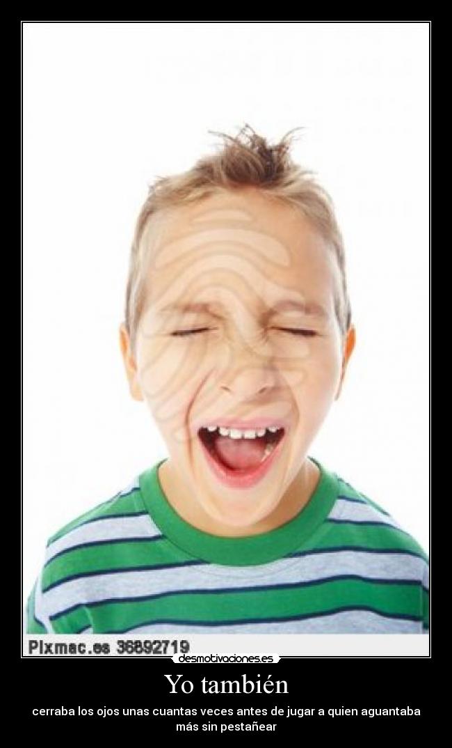 Yo también - cerraba los ojos unas cuantas veces antes de jugar a quien aguantaba
más sin pestañear