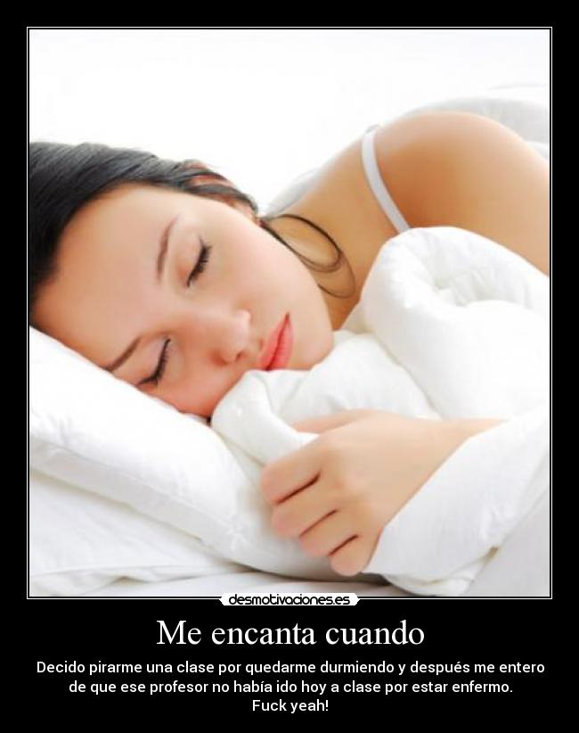 Me encanta cuando - Decido pirarme una clase por quedarme durmiendo y después me entero
de que ese profesor no había ido hoy a clase por estar enfermo.
Fuck yeah!