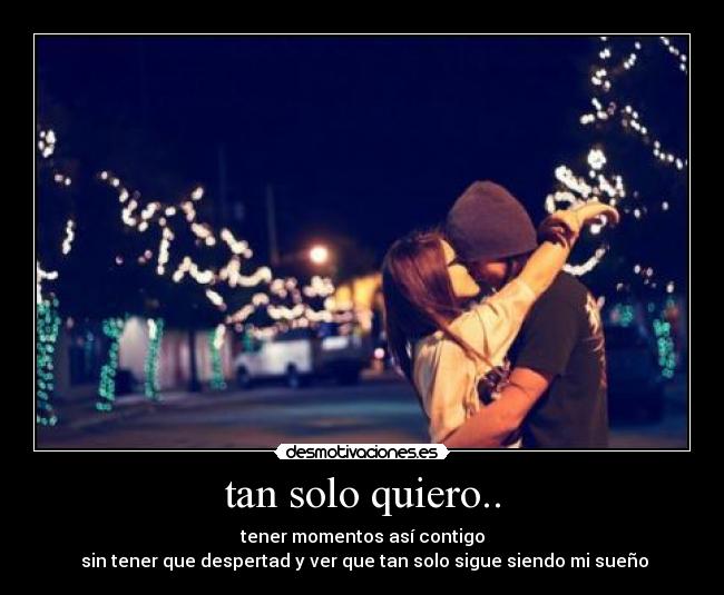 tan solo quiero.. - tener momentos así contigo
sin tener que despertad y ver que tan solo sigue siendo mi sueño