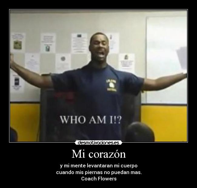 Mi corazón - y mi mente levantaran mi cuerpo
cuando mis piernas no puedan mas.
Coach Flowers