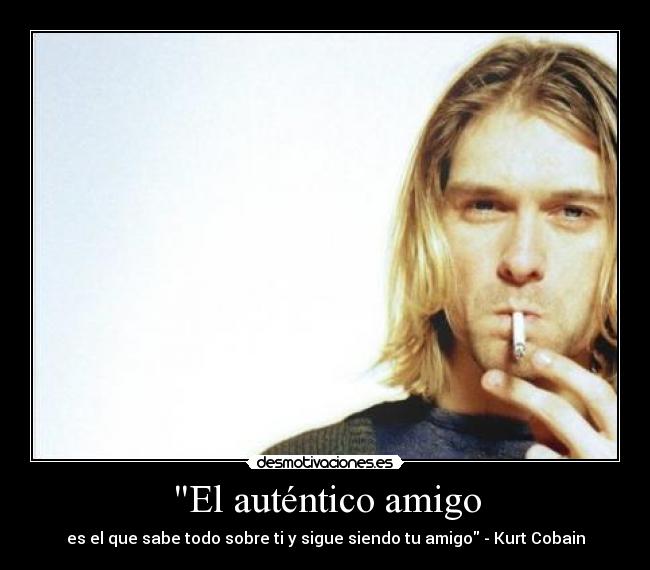 El auténtico amigo - es el que sabe todo sobre ti y sigue siendo tu amigo - Kurt Cobain