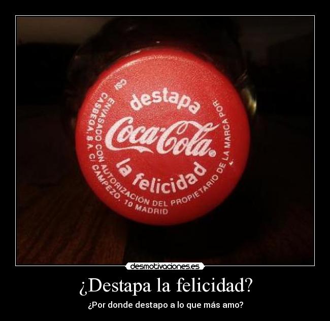 ¿Destapa la felicidad? - ¿Por donde destapo a lo que más amo?