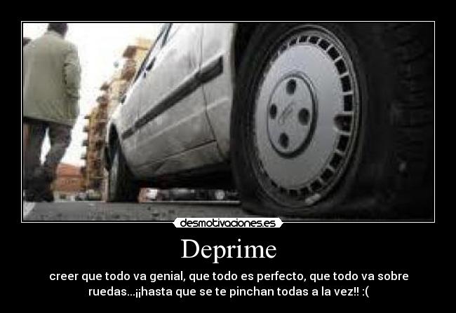 Deprime - creer que todo va genial, que todo es perfecto, que todo va sobre
ruedas...¡¡hasta que se te pinchan todas a la vez!! :(