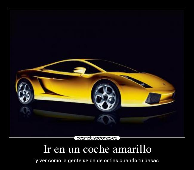 Ir en un coche amarillo - y ver como la gente se da de ostias cuando tu pasas