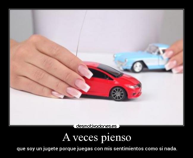 A veces pienso - que soy un jugete porque juegas con mis sentimientos como si nada.