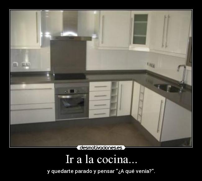 Ir a la cocina... - y quedarte parado y pensar ¿A qué venía?.
