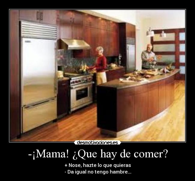 -¡Mama! ¿Que hay de comer? - + Nose, hazte lo que quieras
- Da igual no tengo hambre...