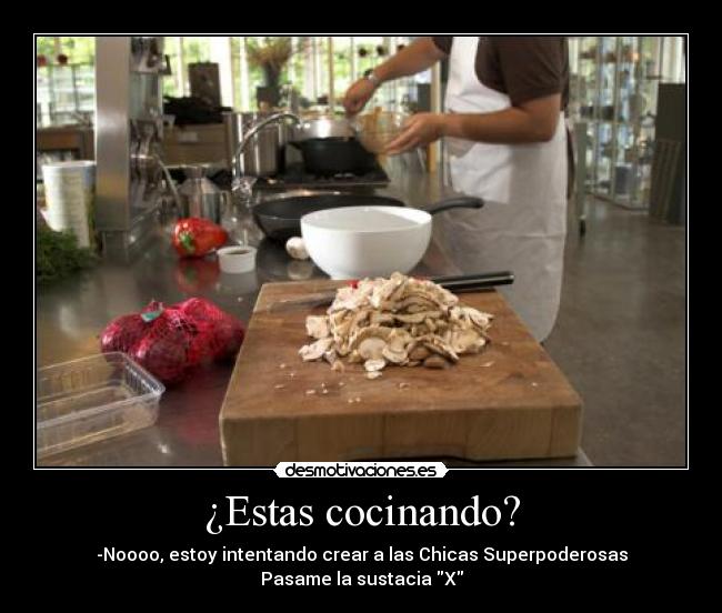 ¿Estas cocinando? - -Noooo, estoy intentando crear a las Chicas Superpoderosas
Pasame la sustacia X
