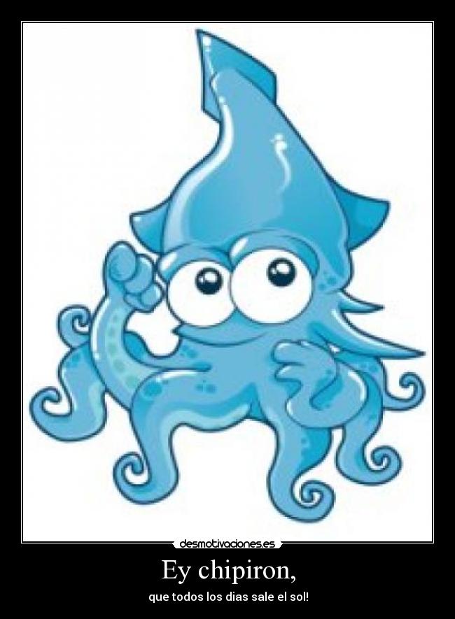 Ey chipiron, - que todos los dias sale el sol!