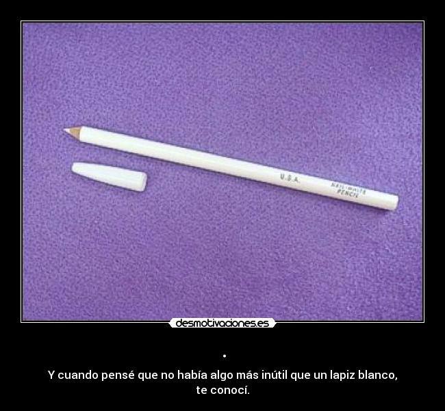 . - Y cuando pensé que no había algo más inútil que un lapiz blanco, te conocí.