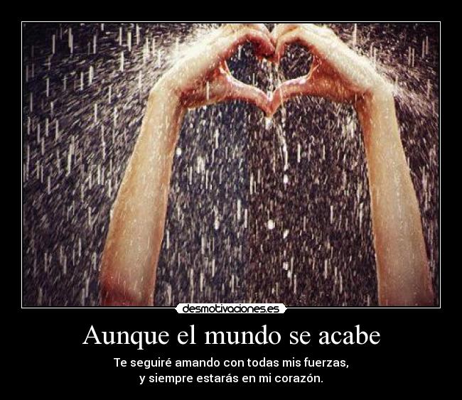 Aunque el mundo se acabe - Te seguiré amando con todas mis fuerzas,
y siempre estarás en mi corazón.