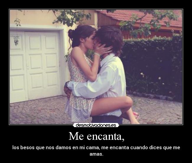 Me encanta, - los besos que nos damos en mi cama, me encanta cuando dices que me amas.