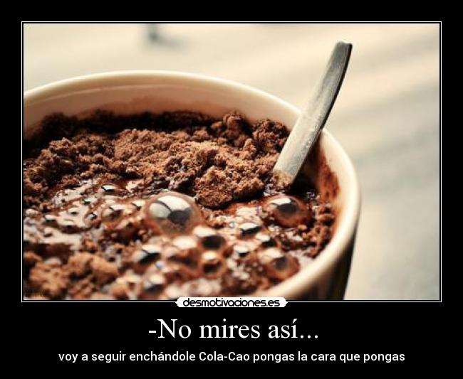 -No mires así... - voy a seguir enchándole Cola-Cao pongas la cara que pongas