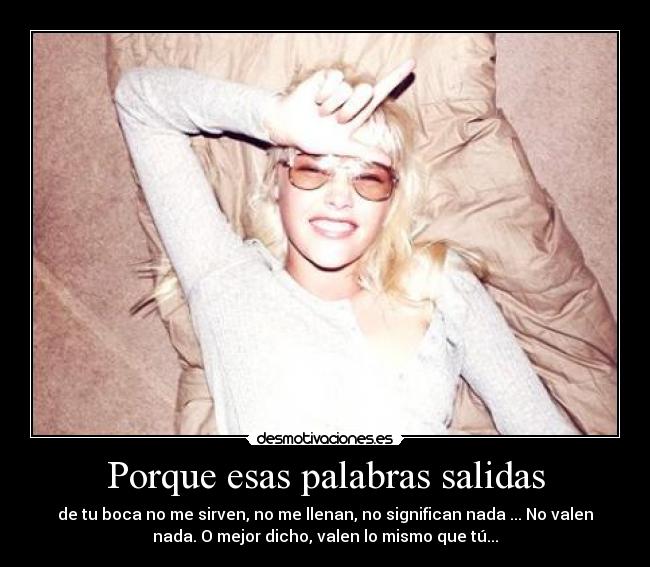 Porque esas palabras salidas - de tu boca no me sirven, no me llenan, no significan nada ... No valen
nada. O mejor dicho, valen lo mismo que tú...