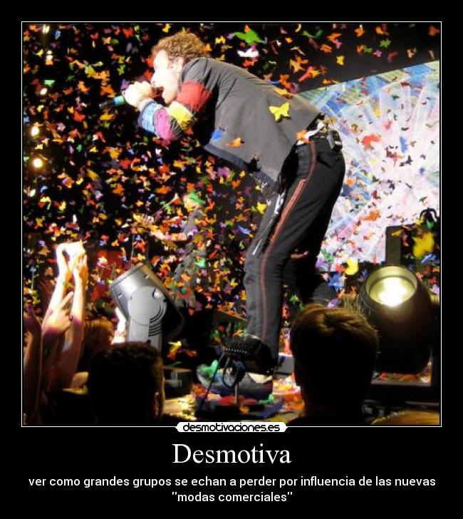 Desmotiva - ver como grandes grupos se echan a perder por influencia de las nuevas
modas comerciales