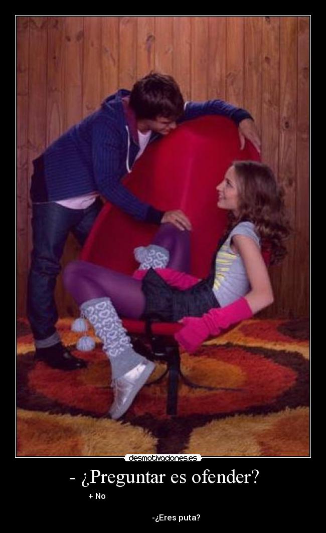 - ¿Preguntar es ofender? - + No
-¿Eres puta?