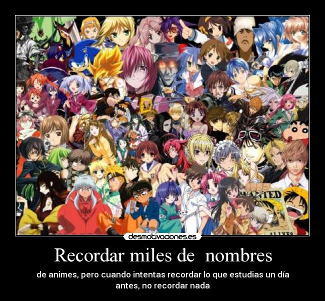 Recordar miles de nombres - de animes, pero cuando intentas recordar lo que estudias un día
antes, no recordar nada